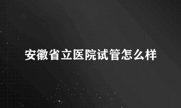 安徽省立医院试管怎么样