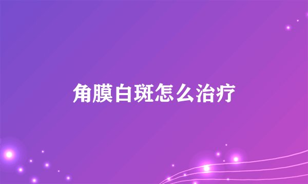 角膜白斑怎么治疗