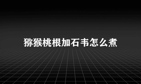 猕猴桃根加石韦怎么煮