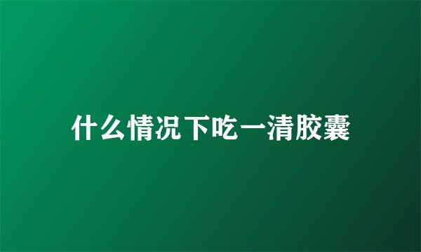 什么情况下吃一清胶囊