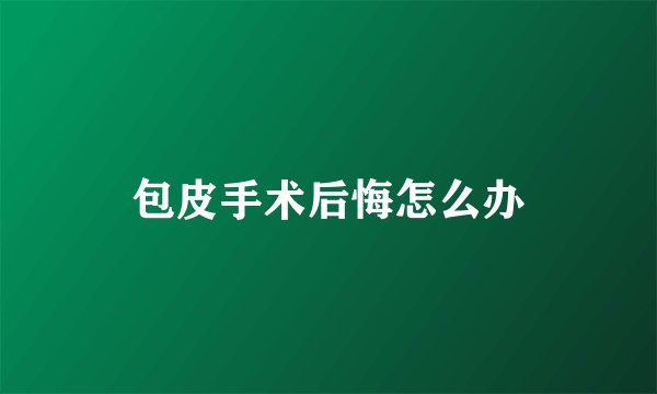 包皮手术后悔怎么办