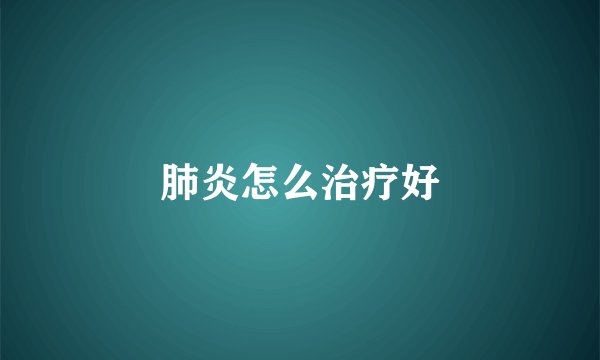 肺炎怎么治疗好