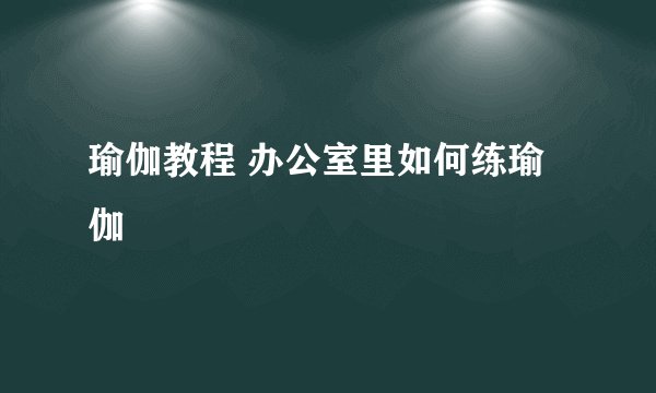 瑜伽教程 办公室里如何练瑜伽