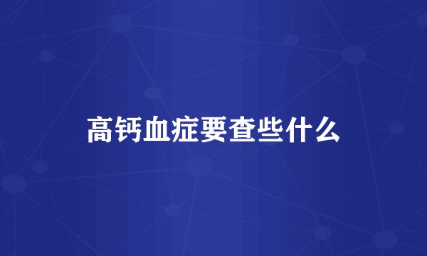 高钙血症要查些什么