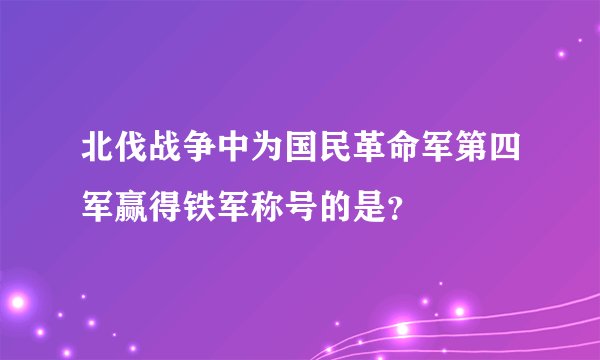 北伐战争中为国民革命军第四军赢得铁军称号的是？