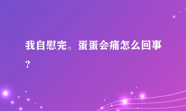 我自慰完。蛋蛋会痛怎么回事？