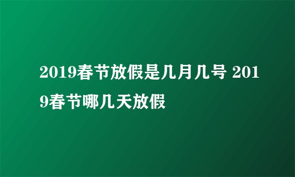 2019春节放假是几月几号 2019春节哪几天放假