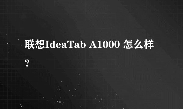 联想IdeaTab A1000 怎么样？