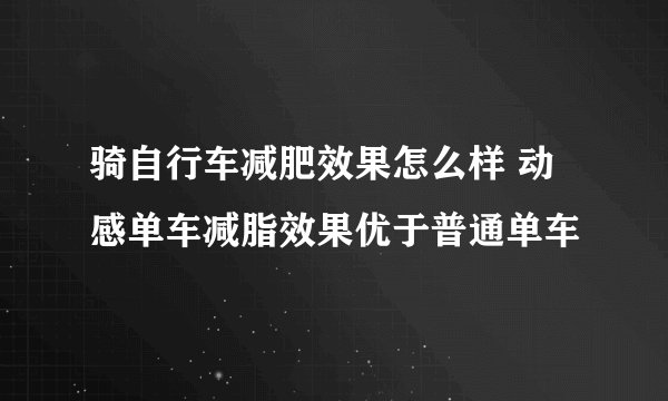 骑自行车减肥效果怎么样 动感单车减脂效果优于普通单车
