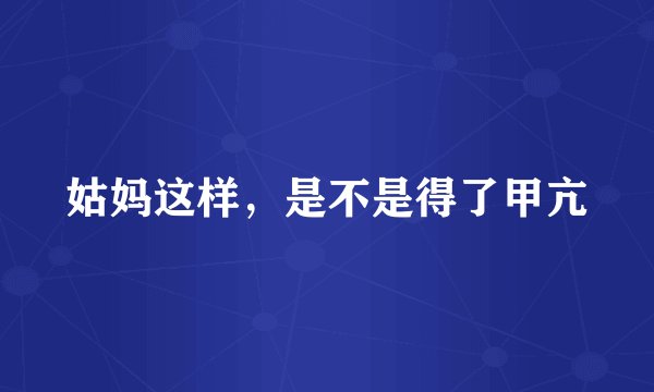 姑妈这样，是不是得了甲亢
