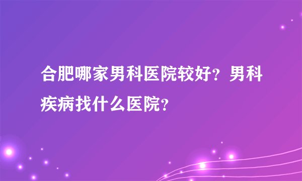 合肥哪家男科医院较好？男科疾病找什么医院？