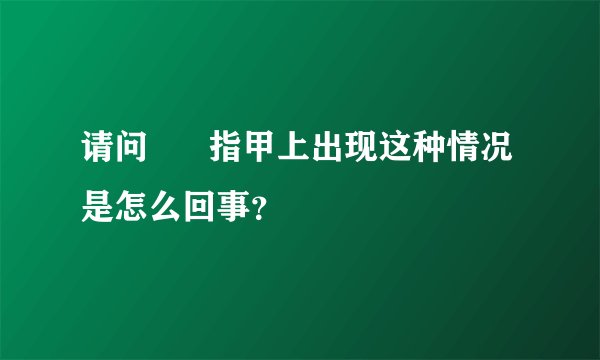 请问      指甲上出现这种情况是怎么回事？