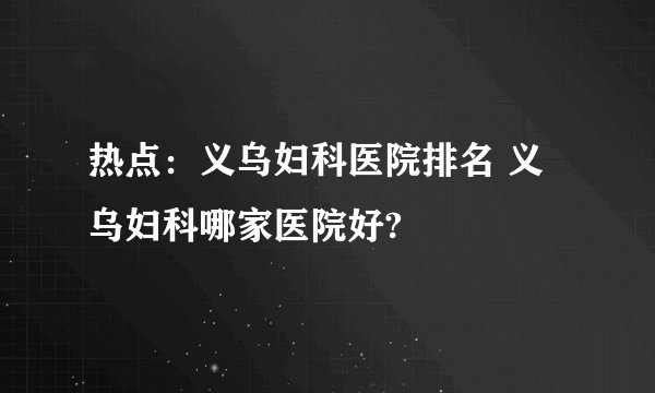 热点：义乌妇科医院排名 义乌妇科哪家医院好?