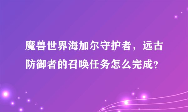 魔兽世界海加尔守护者，远古防御者的召唤任务怎么完成？