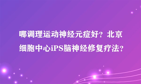 哪调理运动神经元症好？北京细胞中心iPS脑神经修复疗法？