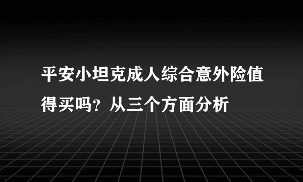 平安小坦克成人综合意外险值得买吗?从三个方面分析