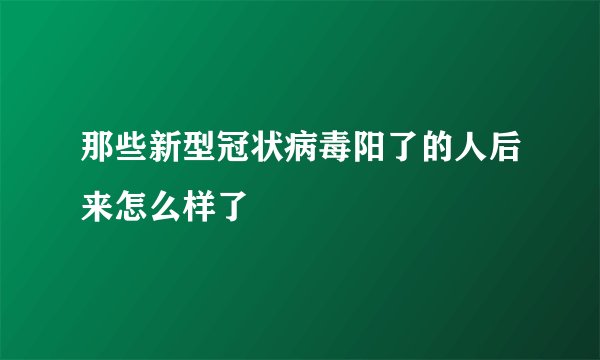 那些新型冠状病毒阳了的人后来怎么样了