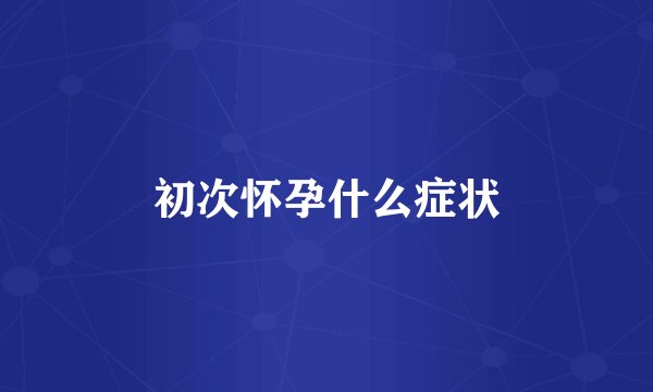 初次怀孕什么症状