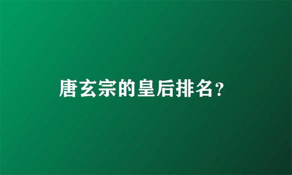 唐玄宗的皇后排名？