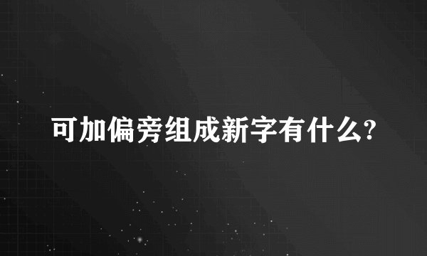 可加偏旁组成新字有什么?