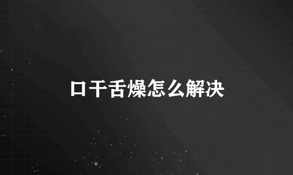 口干舌燥怎么解决