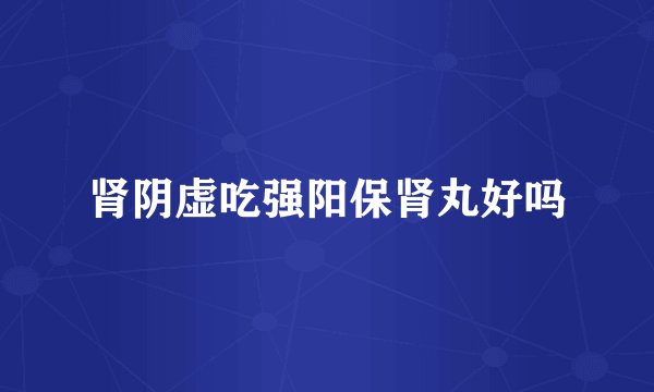肾阴虚吃强阳保肾丸好吗