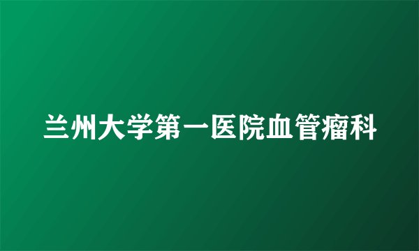 兰州大学第一医院血管瘤科