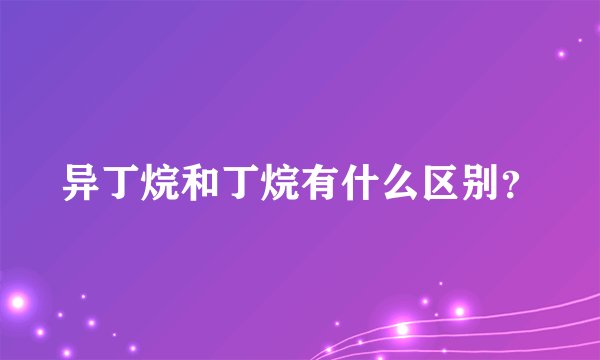 异丁烷和丁烷有什么区别？