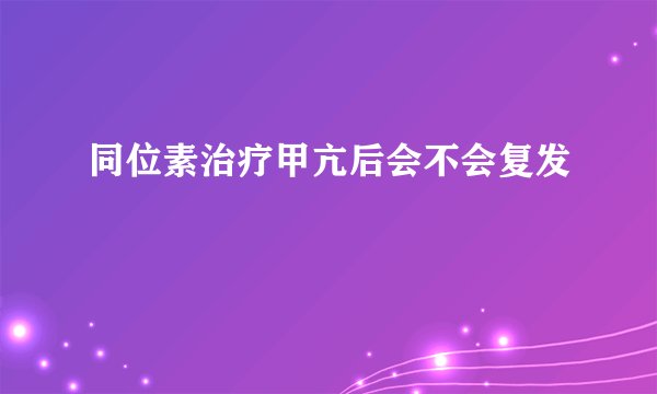 同位素治疗甲亢后会不会复发