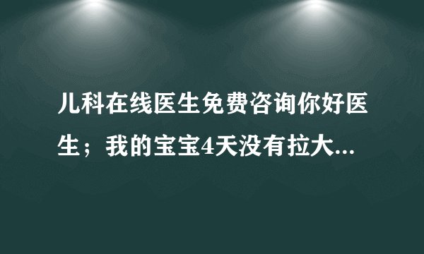 儿科在线医生免费咨询你好医生；我的宝宝4天没有拉大便...
