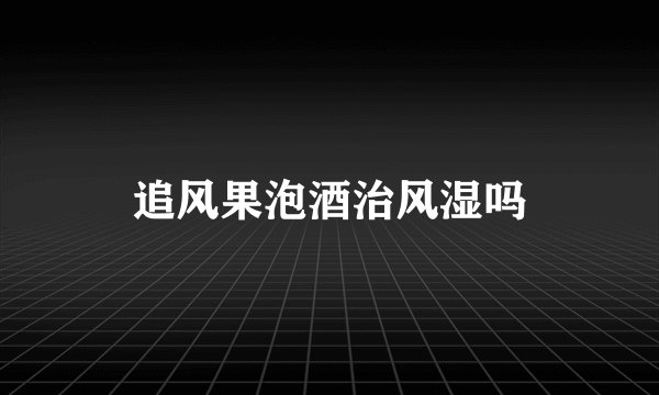 追风果泡酒治风湿吗
