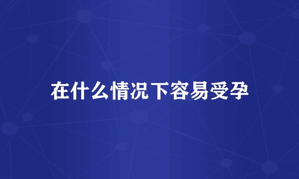 在什么情况下容易受孕