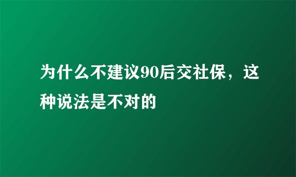为什么不建议90后交社保，这种说法是不对的 