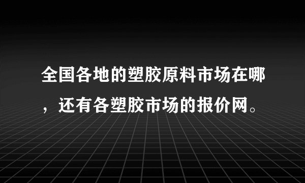 全国各地的塑胶原料市场在哪，还有各塑胶市场的报价网。