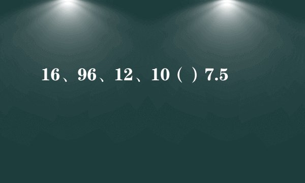 16、96、12、10（）7.5