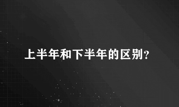 上半年和下半年的区别？