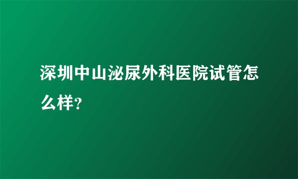 深圳中山泌尿外科医院试管怎么样?