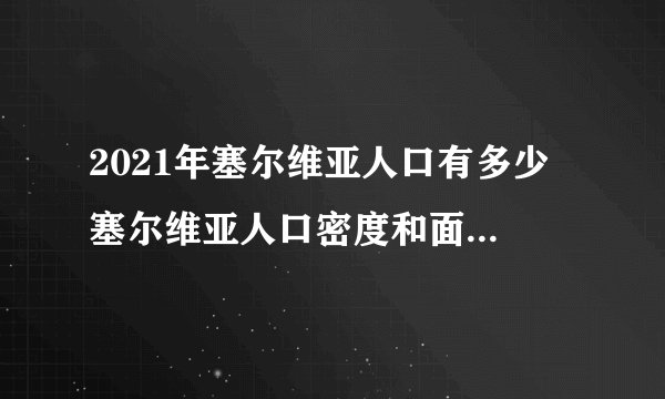 2021年塞尔维亚人口有多少 塞尔维亚人口密度和面积 历年尔维亚人口数量盘点