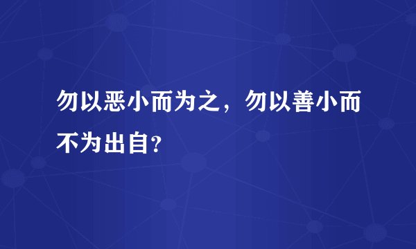 勿以恶小而为之，勿以善小而不为出自？