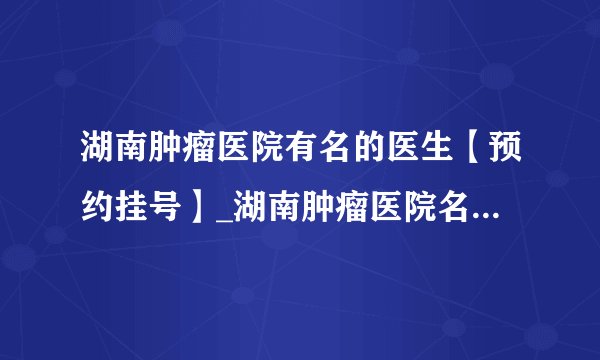 湖南肿瘤医院有名的医生【预约挂号】_湖南肿瘤医院名医哪个好