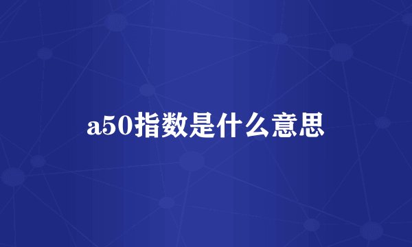a50指数是什么意思
