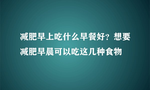 减肥早上吃什么早餐好？想要减肥早晨可以吃这几种食物