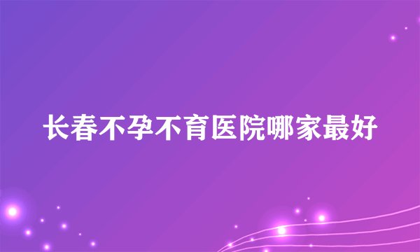 长春不孕不育医院哪家最好