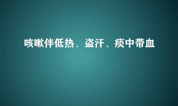 咳嗽伴低热、盗汗、痰中带血