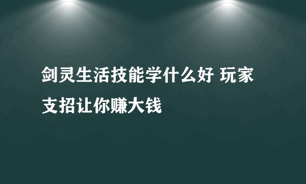 剑灵生活技能学什么好 玩家支招让你赚大钱