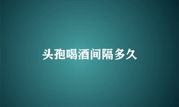 头孢喝酒间隔多久