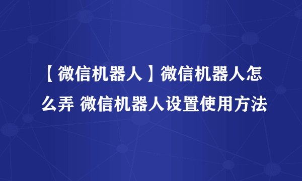【微信机器人】微信机器人怎么弄 微信机器人设置使用方法