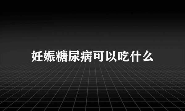妊娠糖尿病可以吃什么