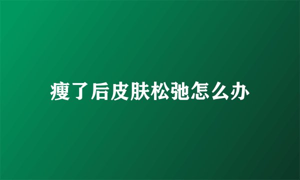 瘦了后皮肤松弛怎么办