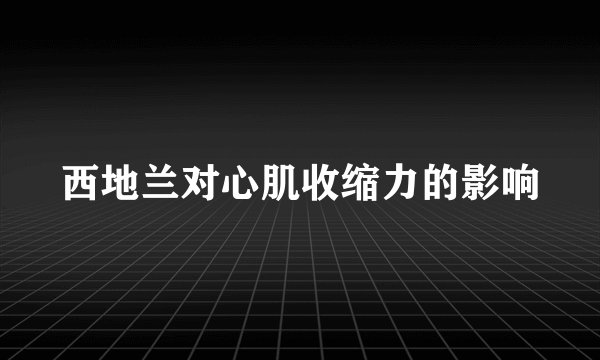 西地兰对心肌收缩力的影响
